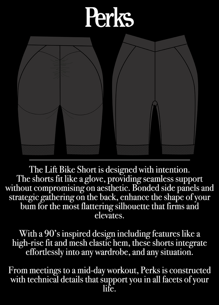 The lift bike short fits like a glove, providing seamless support without compromising aesthetic. Enhances the shape of your bum for the most flattering silhouette that firms and elevates. 90's inspired design. High-rise fit. Integrate into any wardrobe.